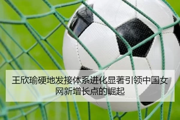王欣瑜硬地发接体系进化显著引领中国女网新增长点的崛起